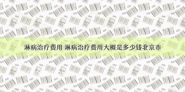 淋病治疗费用 淋病治疗费用大概是多少钱北京市