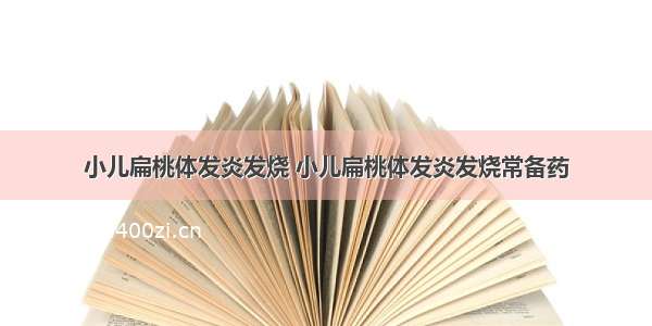 小儿扁桃体发炎发烧 小儿扁桃体发炎发烧常备药