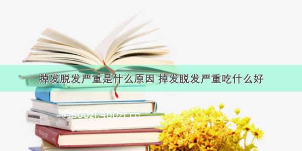 掉发脱发严重是什么原因 掉发脱发严重吃什么好