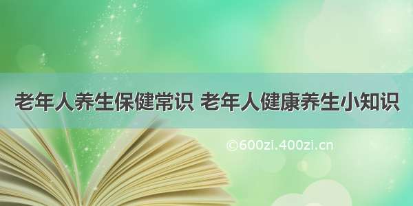 老年人养生保健常识 老年人健康养生小知识