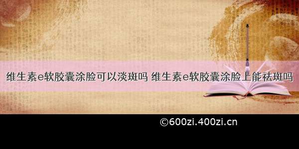 维生素e软胶囊涂脸可以淡斑吗 维生素e软胶囊涂脸上能祛斑吗