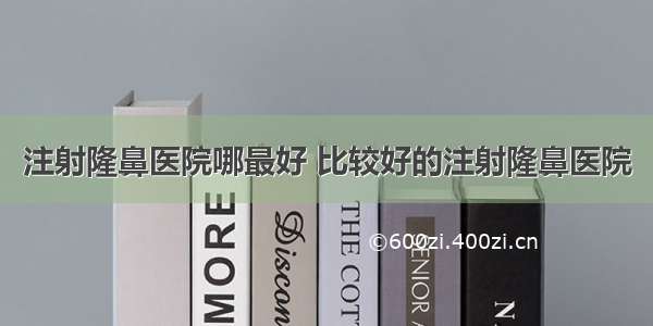 注射隆鼻医院哪最好 比较好的注射隆鼻医院