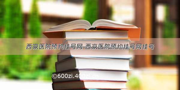 西京医院预约挂号网 西京医院预约挂号网挂号