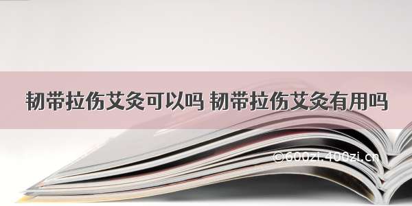 韧带拉伤艾灸可以吗 韧带拉伤艾灸有用吗