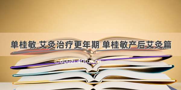 单桂敏 艾灸治疗更年期 单桂敏产后艾灸篇