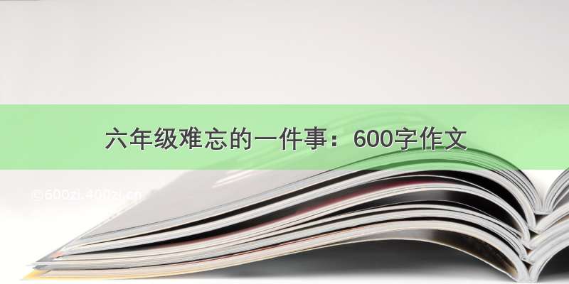 六年级难忘的一件事：600字作文