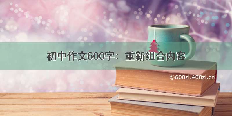 初中作文600字：重新组合内容