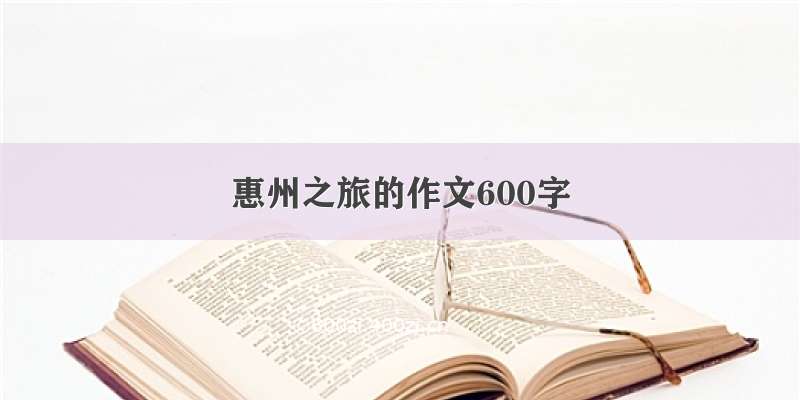 惠州之旅的作文600字