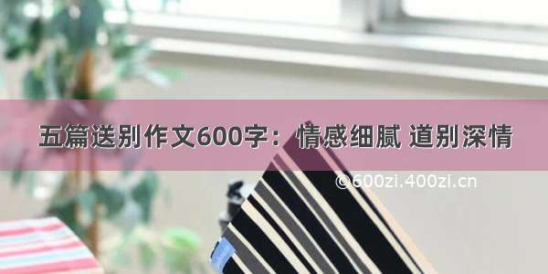 五篇送别作文600字：情感细腻 道别深情