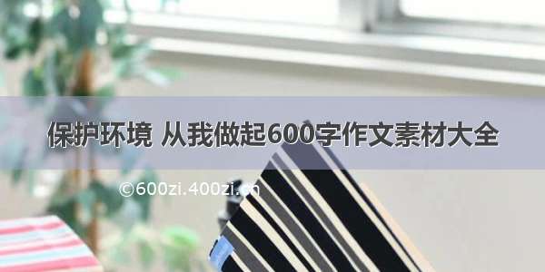 保护环境 从我做起600字作文素材大全