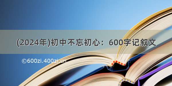 (2024年)初中不忘初心：600字记叙文