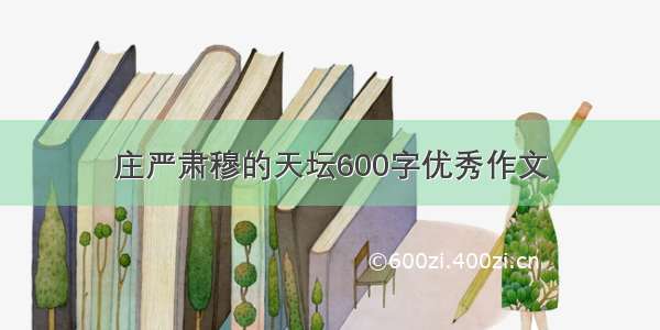 庄严肃穆的天坛600字优秀作文