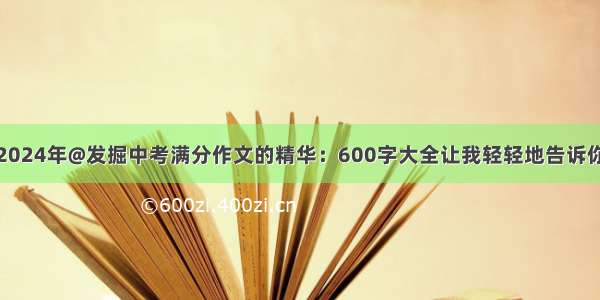 2024年@发掘中考满分作文的精华：600字大全让我轻轻地告诉你