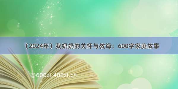 （2024年）我奶奶的关怀与教诲：600字家庭故事