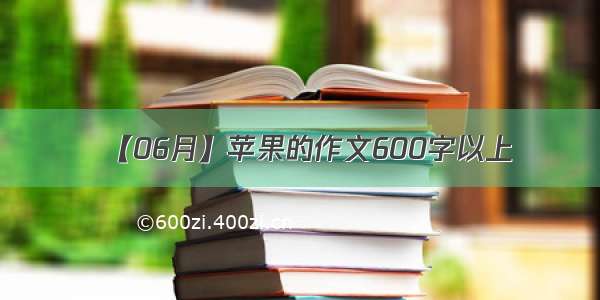 【06月】苹果的作文600字以上