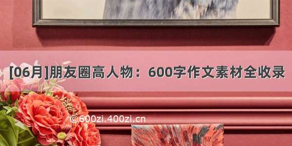 [06月]朋友圈高人物：600字作文素材全收录