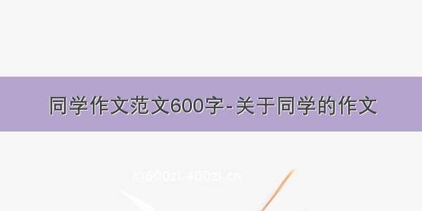 同学作文范文600字-关于同学的作文