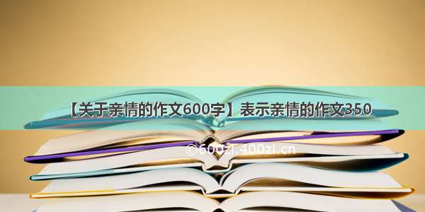 【关于亲情的作文600字】表示亲情的作文350