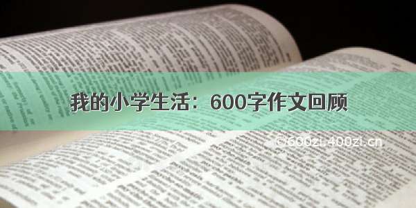 我的小学生活：600字作文回顾