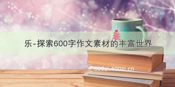 乐-探索600字作文素材的丰富世界