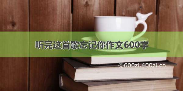 听完这首歌忘记你作文600字