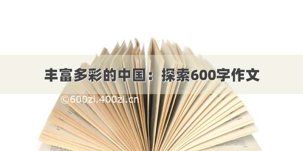 丰富多彩的中国：探索600字作文