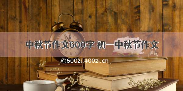 中秋节作文600字 初一中秋节作文