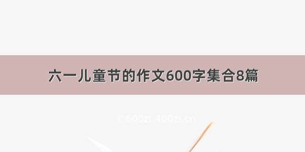 六一儿童节的作文600字集合8篇