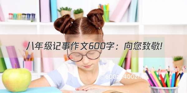 八年级记事作文600字：向您致敬!