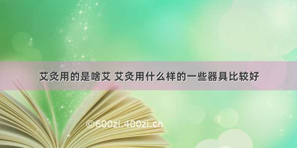 艾灸用的是啥艾 艾灸用什么样的一些器具比较好