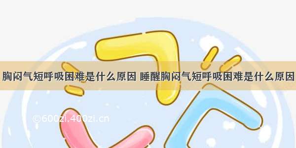 胸闷气短呼吸困难是什么原因 睡醒胸闷气短呼吸困难是什么原因