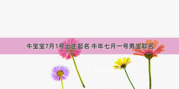 牛宝宝7月1号出生起名 牛年七月一号男宝取名