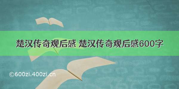 楚汉传奇观后感 楚汉传奇观后感600字