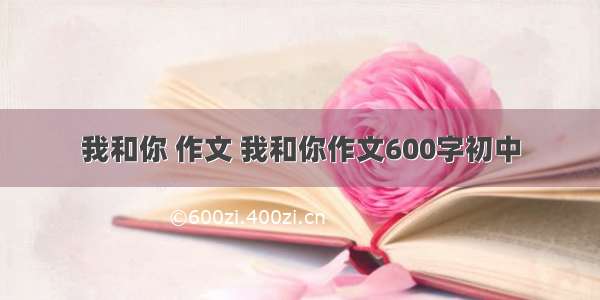 我和你 作文 我和你作文600字初中