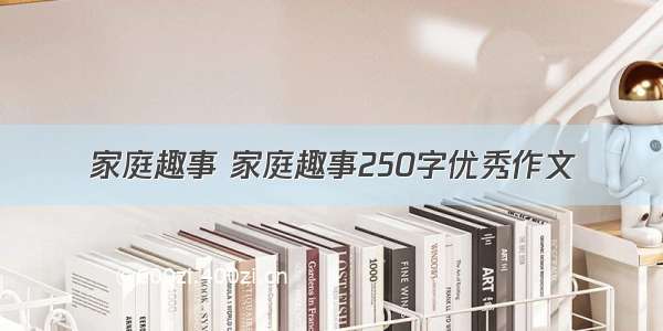 家庭趣事 家庭趣事250字优秀作文