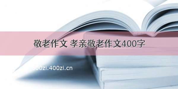 敬老作文 孝亲敬老作文400字