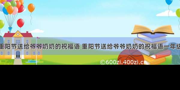 重阳节送给爷爷奶奶的祝福语 重阳节送给爷爷奶奶的祝福语一年级