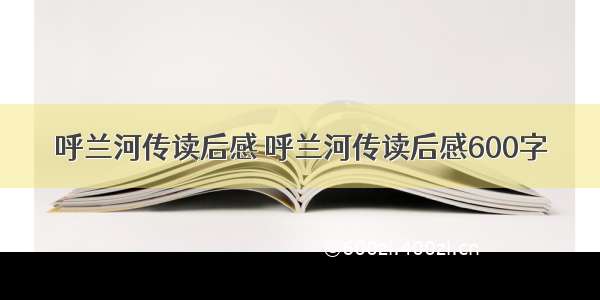 呼兰河传读后感 呼兰河传读后感600字