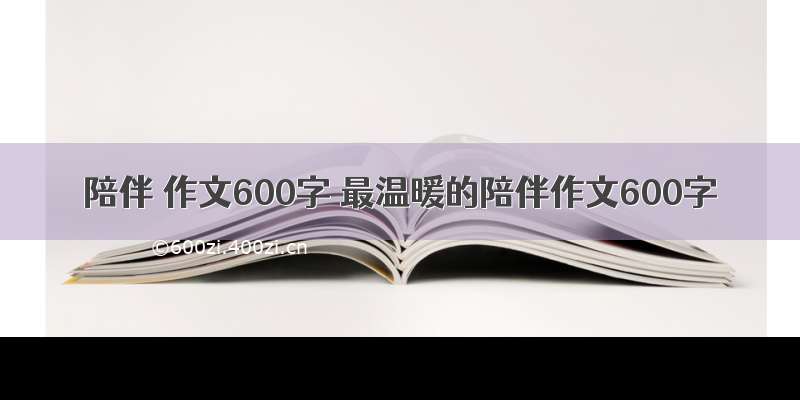 陪伴 作文600字 最温暖的陪伴作文600字