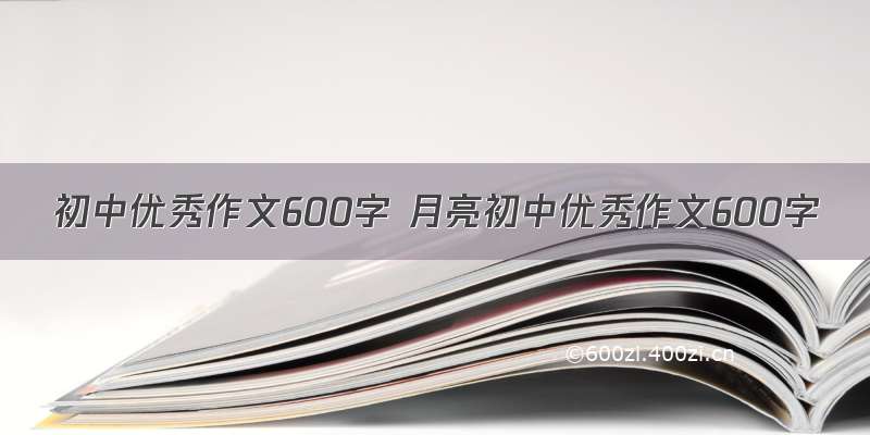 初中优秀作文600字 月亮初中优秀作文600字