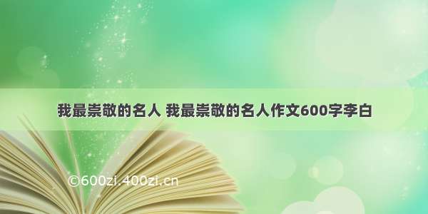 我最崇敬的名人 我最崇敬的名人作文600字李白