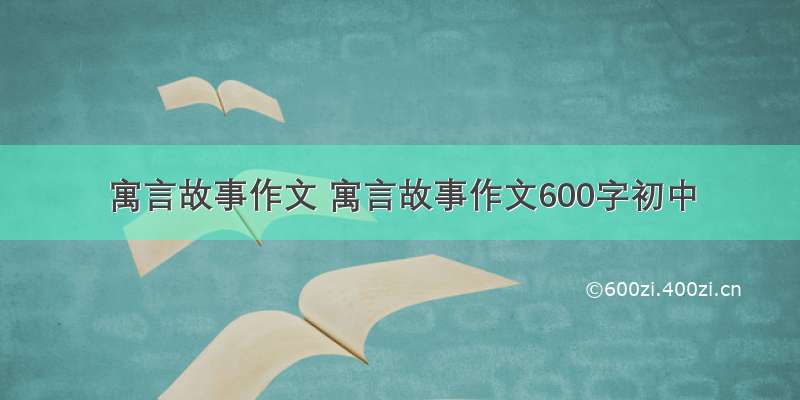 寓言故事作文 寓言故事作文600字初中