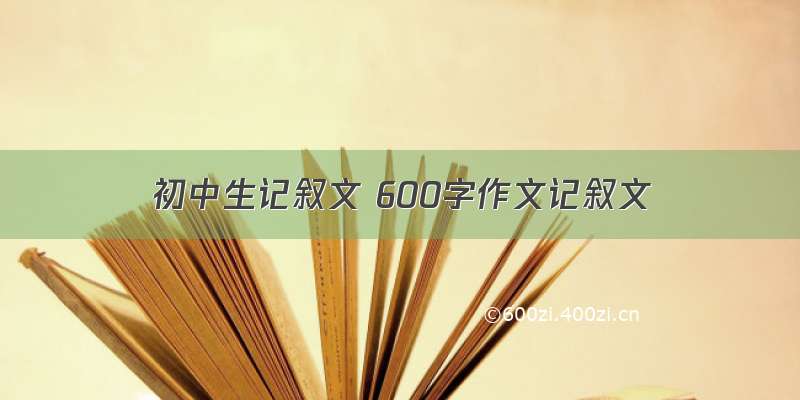 初中生记叙文 600字作文记叙文