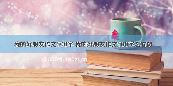 我的好朋友作文500字 我的好朋友作文500字左右初一