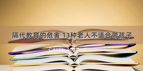 隔代教育的危害 13种老人不适合带孩子