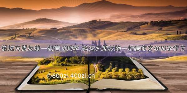 给远方朋友的一封信300字 给远方朋友的一封信作文400字作文