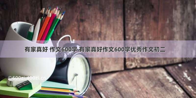 有家真好 作文600字 有家真好作文600字优秀作文初二