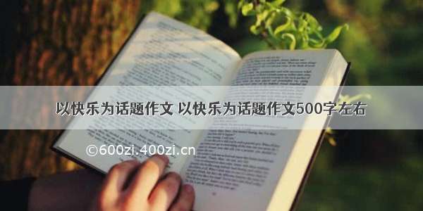 以快乐为话题作文 以快乐为话题作文500字左右