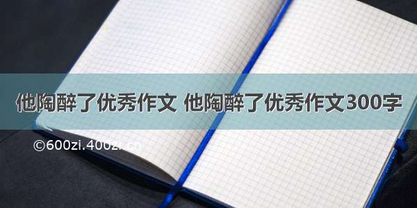 他陶醉了优秀作文 他陶醉了优秀作文300字