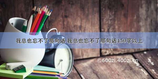 我总也忘不了那句话 我总也忘不了那句话450字以上